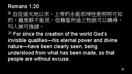 Romans 1: 20 20 自從造天地以來，上帝的永能和神性是明明可知 的，雖是眼不能見，但藉著所造之物就可以曉得， 叫人無可推諉。 20 For since the creation of the