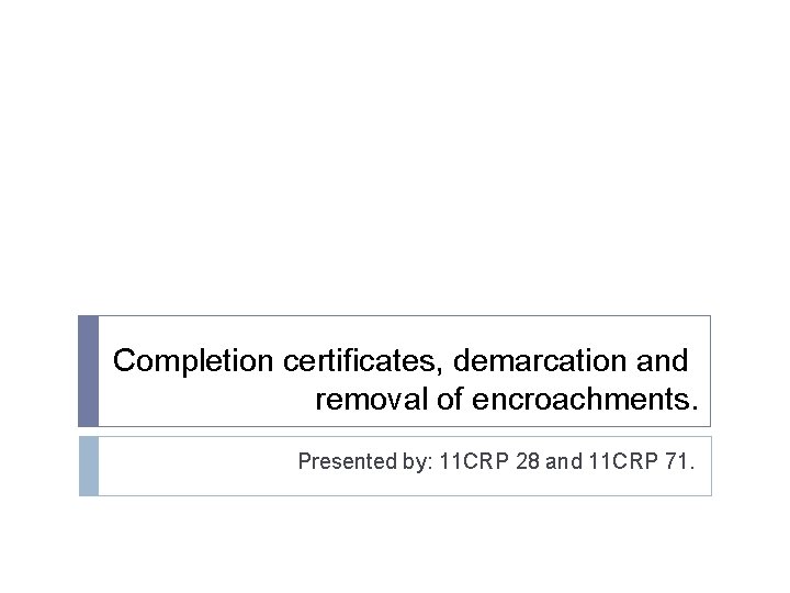 Completion certificates, demarcation and removal of encroachments. Presented by: 11 CRP 28 and 11