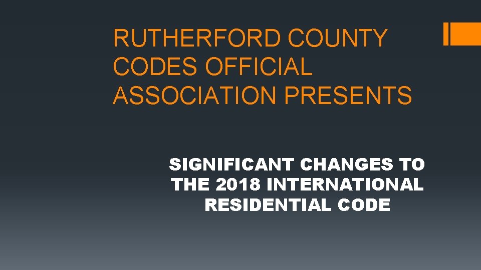 RUTHERFORD COUNTY CODES OFFICIAL ASSOCIATION PRESENTS SIGNIFICANT CHANGES TO THE 2018 INTERNATIONAL RESIDENTIAL CODE RUTHERFORD COUNTY CODES OFFICIAL ASSOCIATION PRESENTS SIGNIFICANT CHANGES TO THE 2018 INTERNATIONAL RESIDENTIAL CODE
