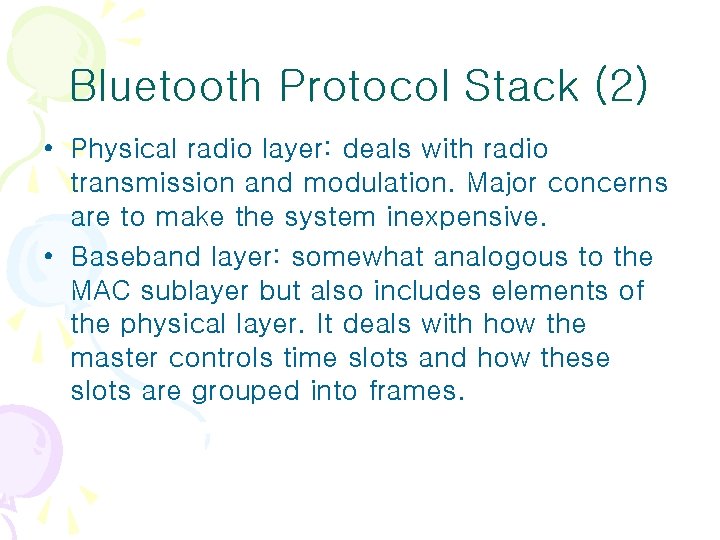 Bluetooth Protocol Stack (2) • Physical radio layer: deals with radio transmission and modulation. Bluetooth Protocol Stack (2) • Physical radio layer: deals with radio transmission and modulation.