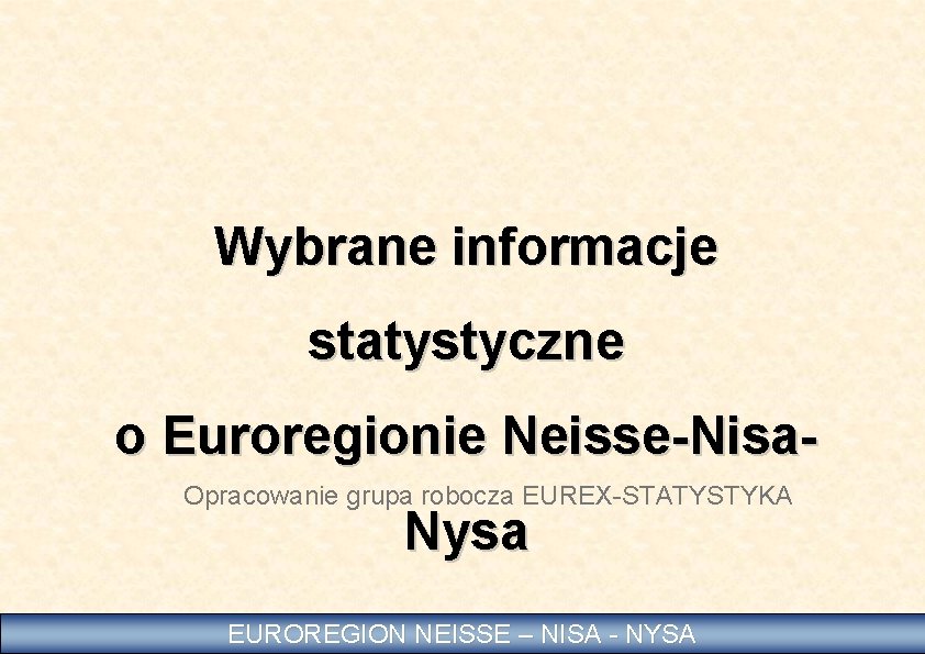 Wybrane informacje statystyczne o Euroregionie Neisse-Nisa. Opracowanie grupa robocza EUREX-STATYSTYKA Nysa EUROREGION NEISSE –