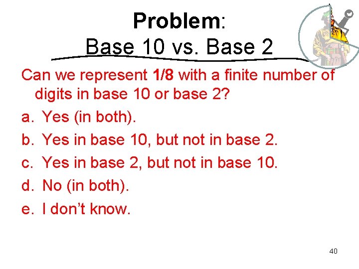 Problem: Base 10 vs. Base 2 Can we represent 1/8 with a finite number