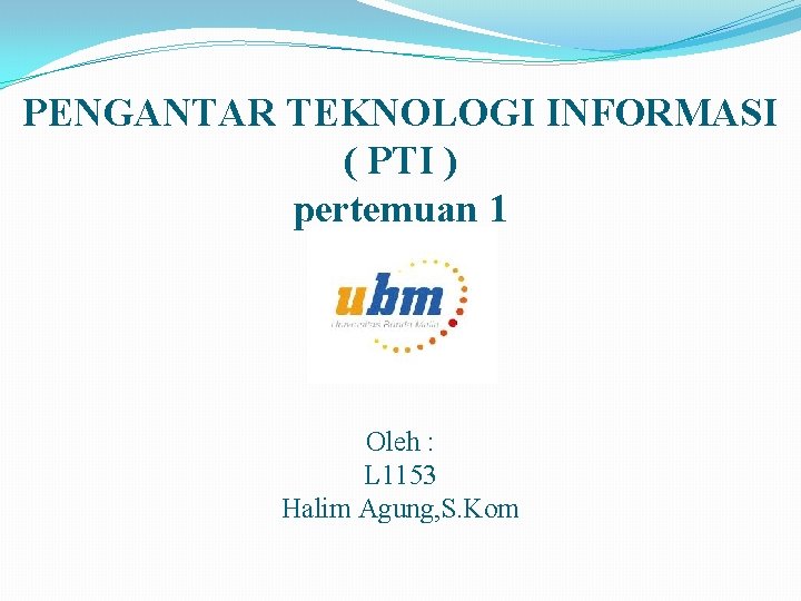 PENGANTAR TEKNOLOGI INFORMASI ( PTI ) pertemuan 1 Oleh : L 1153 Halim Agung,