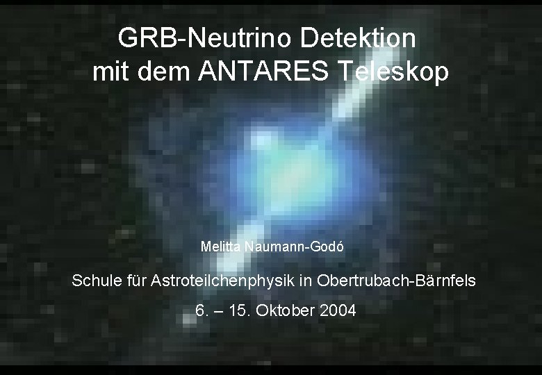 GRB-Neutrino Detektion mit dem ANTARES Teleskop Melitta Naumann-Godó Schule für Astroteilchenphysik in Obertrubach-Bärnfels 6.