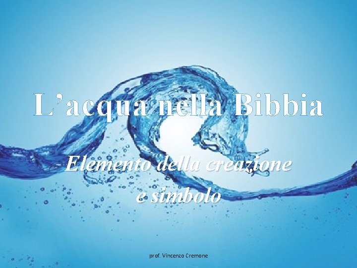 L’acqua nella Bibbia Elemento della creazione e simbolo prof. Vincenzo Cremone 