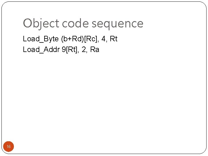 Object code sequence Load_Byte (b+Rd)[Rc], 4, Rt Load_Addr 9[Rt], 2, Ra 16 
