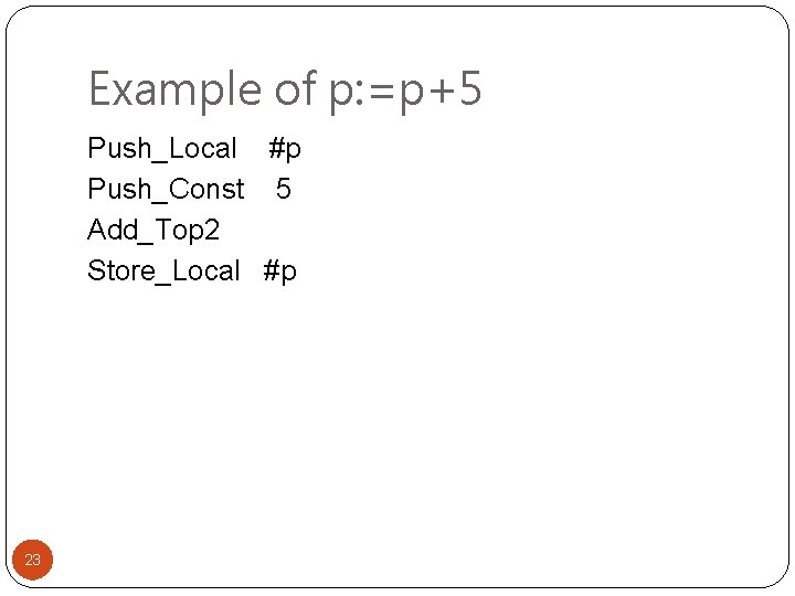 Example of p: =p+5 Push_Local #p Push_Const 5 Add_Top 2 Store_Local #p 23 