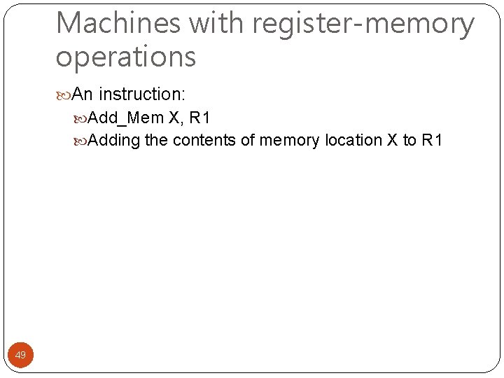Machines with register-memory operations An instruction: Add_Mem X, R 1 Adding the contents of
