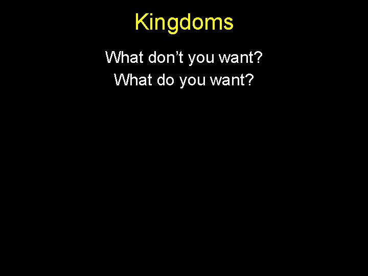 Kingdoms What don’t you want? What do you want? 