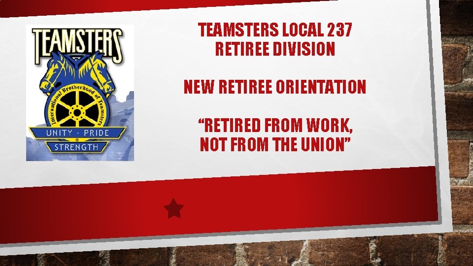 TEAMSTERS LOCAL 237 RETIREE DIVISION NEW RETIREE ORIENTATION “RETIRED FROM WORK, NOT FROM THE