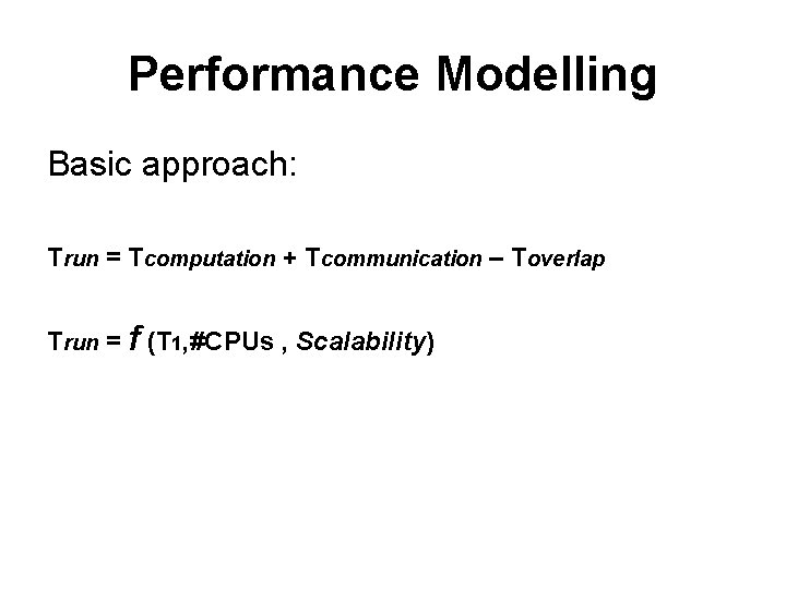 Performance Modelling Basic approach: Trun = Tcomputation + Tcommunication – Toverlap Trun = f