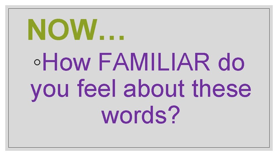 NOW… ◦How FAMILIAR do you feel about these words? 