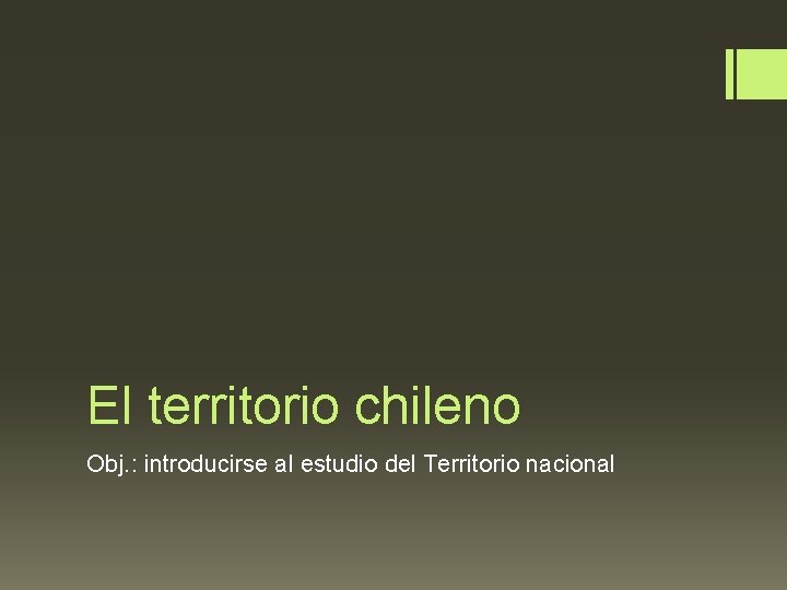 El territorio chileno Obj. : introducirse al estudio del Territorio nacional 