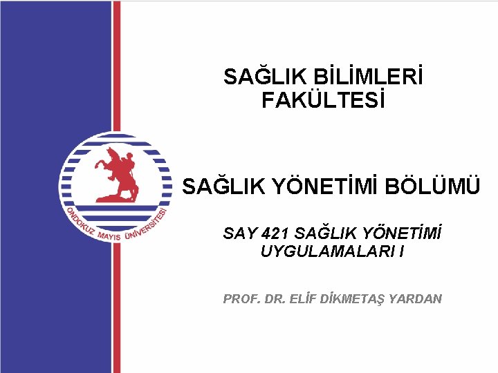 SAĞLIK BİLİMLERİ FAKÜLTESİ SAĞLIK YÖNETİMİ BÖLÜMÜ SAY 421 SAĞLIK YÖNETİMİ UYGULAMALARI I PROF. DR.