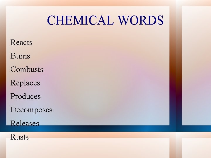 CHEMICAL WORDS Reacts Burns Combusts Replaces Produces Decomposes Releases Rusts 