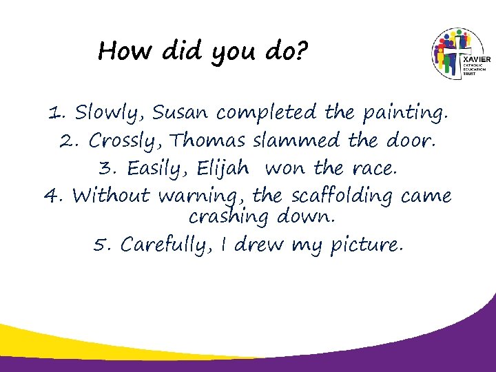 How did you do? 1. Slowly, Susan completed the painting. 2. Crossly, Thomas slammed