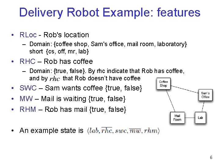 Delivery Robot Example: features • RLoc - Rob's location – Domain: {coffee shop, Sam's
