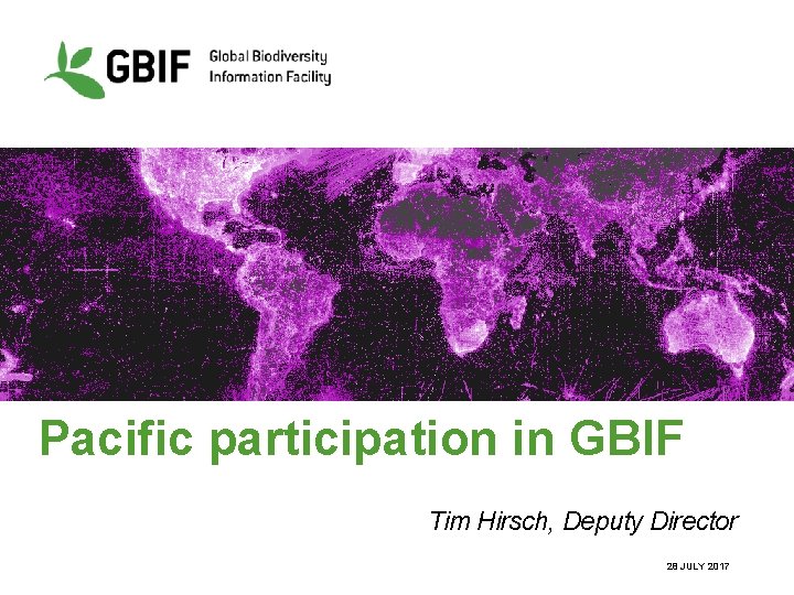 Pacific participation in GBIF Tim Hirsch, Deputy Director 28 JULY 2017 