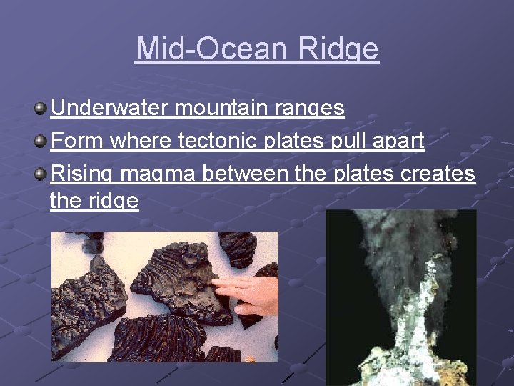 Mid-Ocean Ridge Underwater mountain ranges Form where tectonic plates pull apart Rising magma between