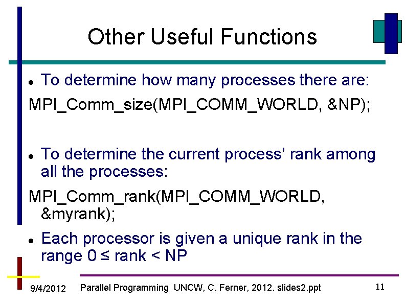 Other Useful Functions To determine how many processes there are: MPI_Comm_size(MPI_COMM_WORLD, &NP); To determine