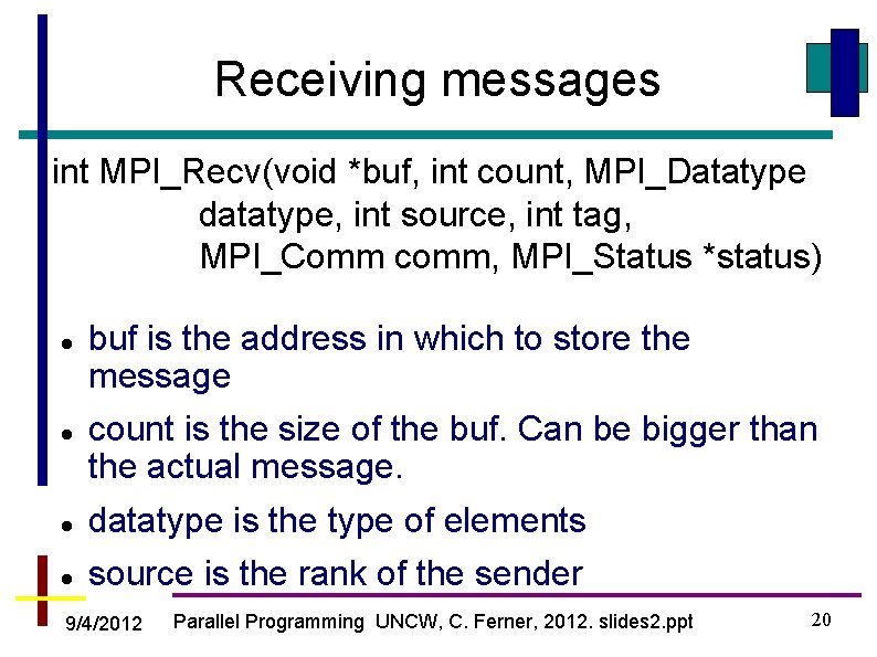 Receiving messages int MPI_Recv(void *buf, int count, MPI_Datatype datatype, int source, int tag, MPI_Comm