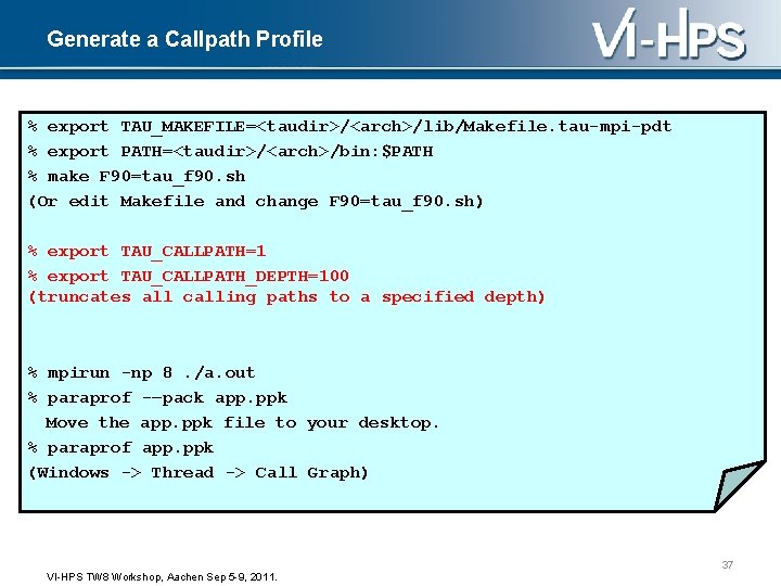 Generate a Callpath Profile % export TAU_MAKEFILE=<taudir>/<arch>/lib/Makefile. tau-mpi-pdt % export PATH=<taudir>/<arch>/bin: $PATH % make