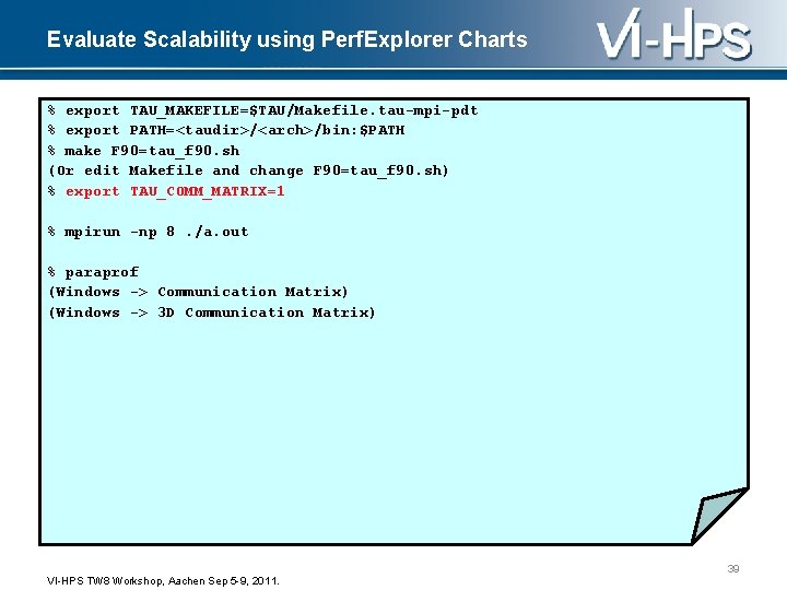 Evaluate Scalability using Perf. Explorer Charts % export TAU_MAKEFILE=$TAU/Makefile. tau-mpi-pdt % export PATH=<taudir>/<arch>/bin: $PATH