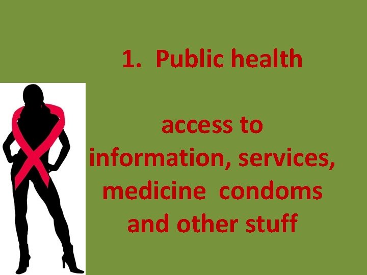 1. Public health access to information, services, medicine condoms and other stuff 1. Public health access to information, services, medicine condoms and other stuff
