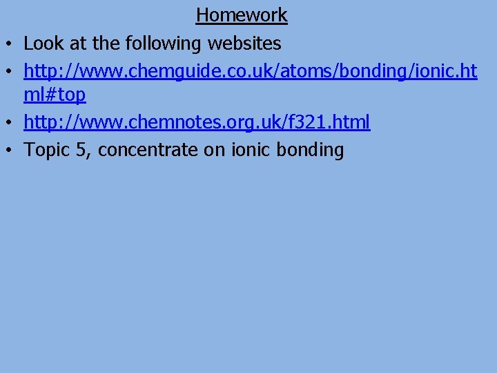  • • Homework Look at the following websites http: //www. chemguide. co. uk/atoms/bonding/ionic.