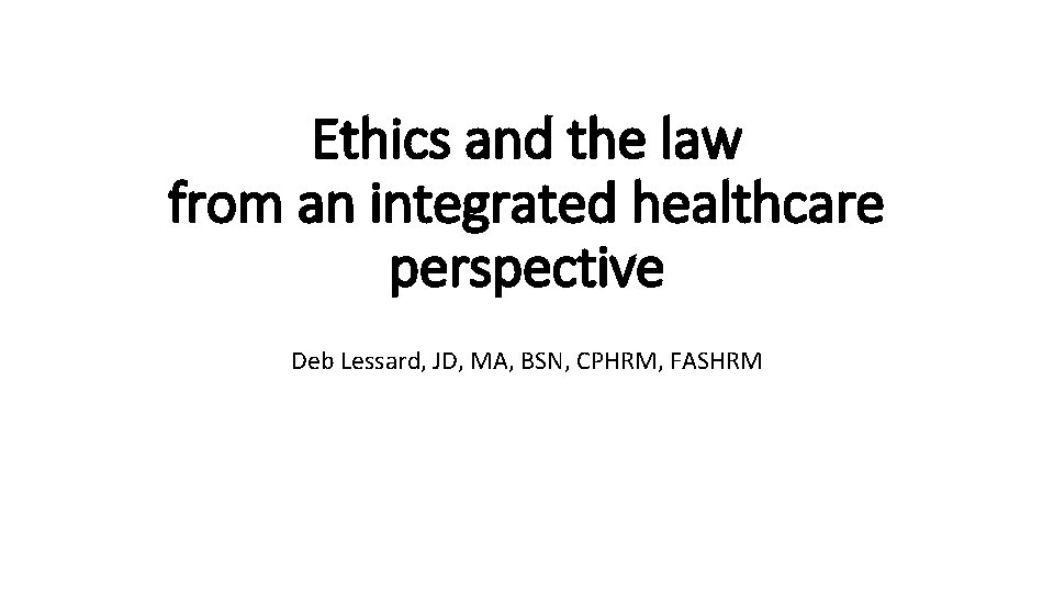 Ethics and the law from an integrated healthcare perspective Deb Lessard, JD, MA, BSN, Ethics and the law from an integrated healthcare perspective Deb Lessard, JD, MA, BSN,