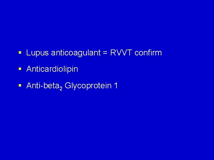 § Lupus anticoagulant = RVVT confirm § Anticardiolipin § Anti-beta 2 Glycoprotein 1 