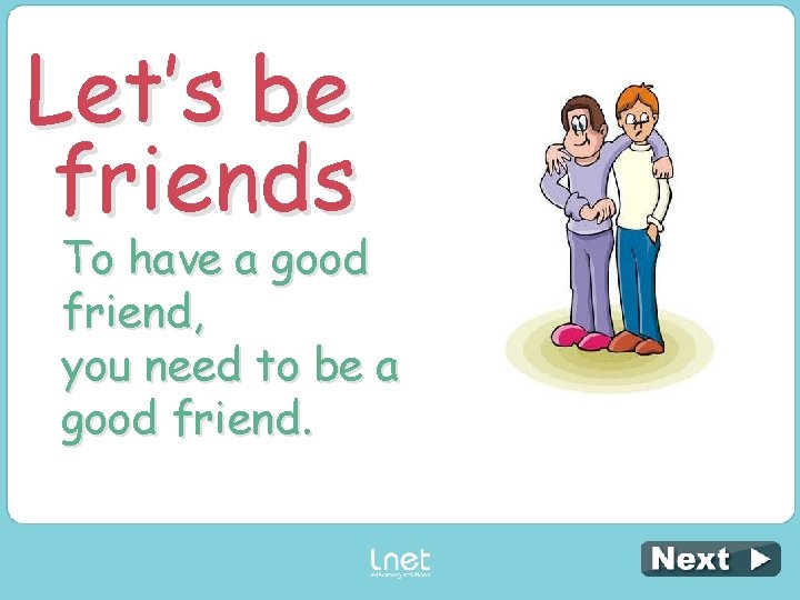 Let’s be friends To have a good friend, you need to be a good