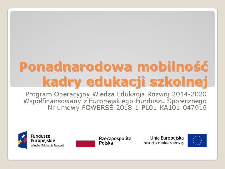 Ponadnarodowa mobilność kadry edukacji szkolnej Program Operacyjny Wiedza Edukacja Rozwój 2014 -2020 Współfinansowany z