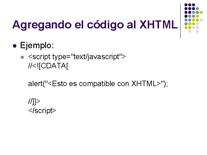 Agregando el código al XHTML l Ejemplo: l <script type="text/javascript"> //<![CDATA[ alert("<Esto es compatible