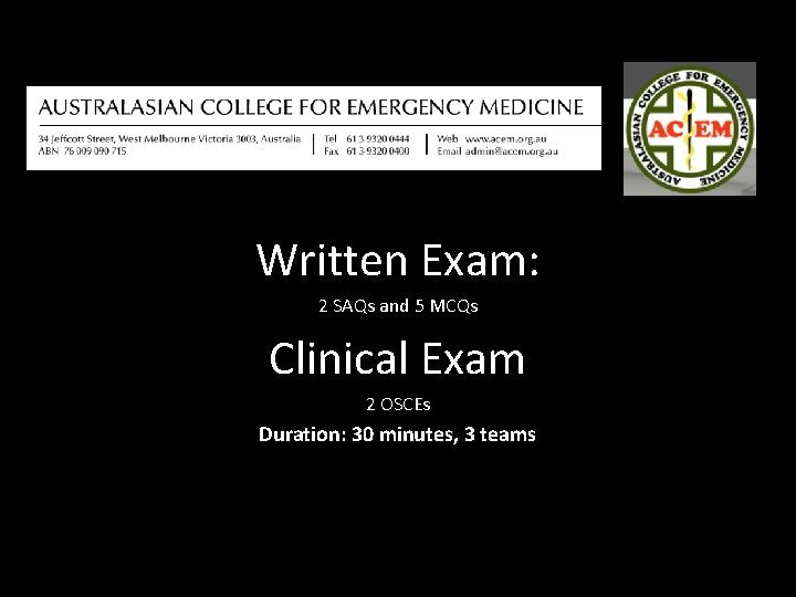Written Exam: 2 SAQs and 5 MCQs Clinical Exam 2 OSCEs Duration: 30 minutes,