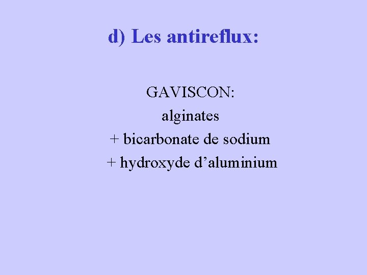 d) Les antireflux: GAVISCON: alginates + bicarbonate de sodium + hydroxyde d’aluminium 