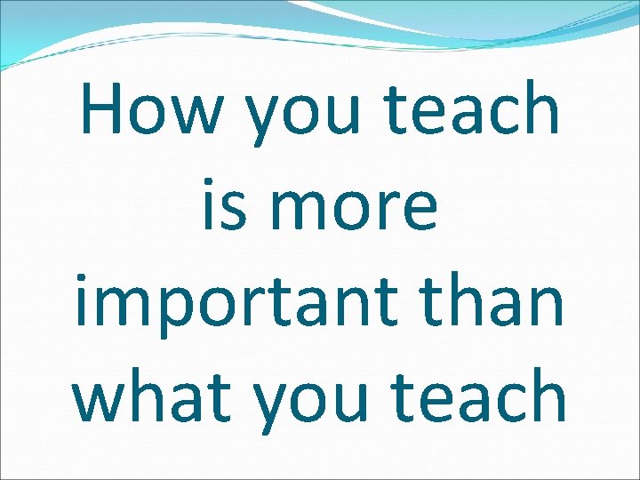How you teach is more important than what you teach 