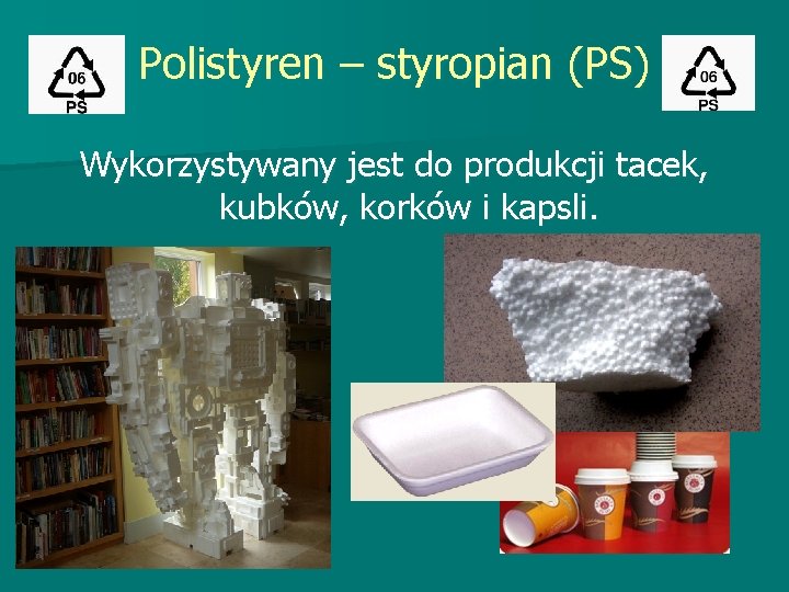 Polistyren – styropian (PS) Wykorzystywany jest do produkcji tacek, kubków, korków i kapsli. Polistyren – styropian (PS) Wykorzystywany jest do produkcji tacek, kubków, korków i kapsli.