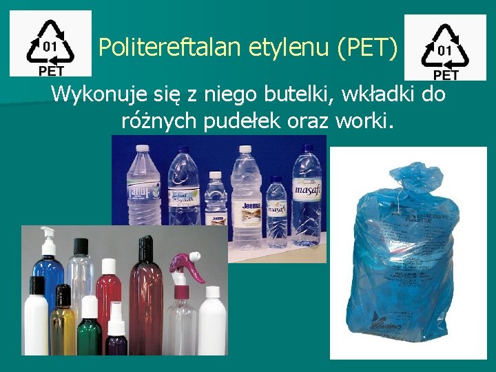 Politereftalan etylenu (PET) Wykonuje się z niego butelki, wkładki do różnych pudełek oraz worki. Politereftalan etylenu (PET) Wykonuje się z niego butelki, wkładki do różnych pudełek oraz worki.