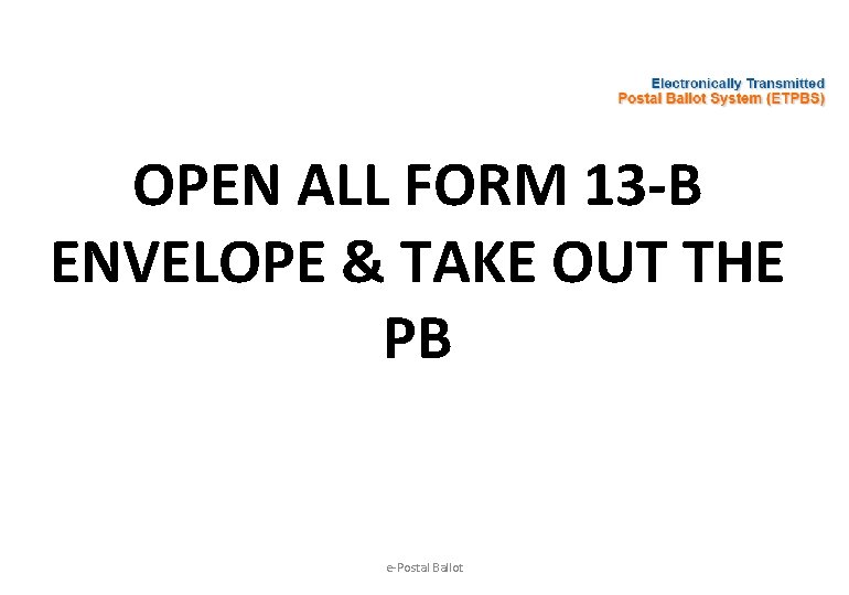 OPEN ALL FORM 13 -B ENVELOPE & TAKE OUT THE PB e-Postal Ballot 