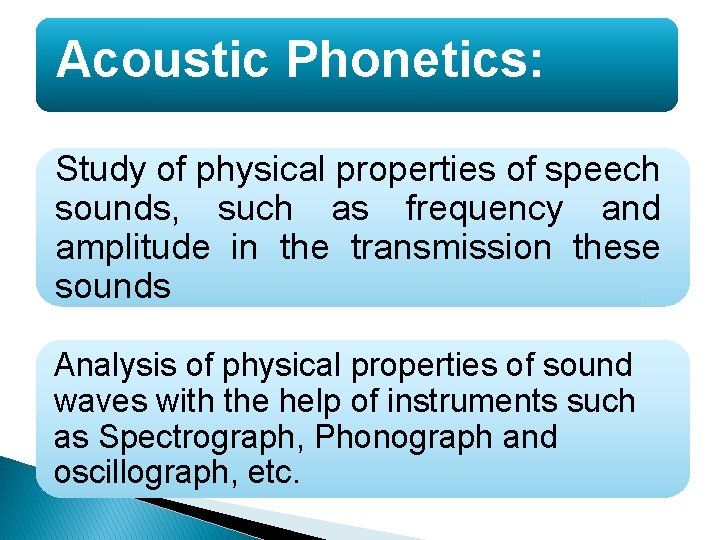 Acoustic Phonetics: Study of physical properties of speech sounds, such as frequency and amplitude