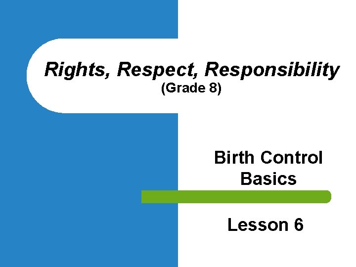 Rights, Respect, Responsibility (Grade 8) Birth Control Basics Lesson 6 