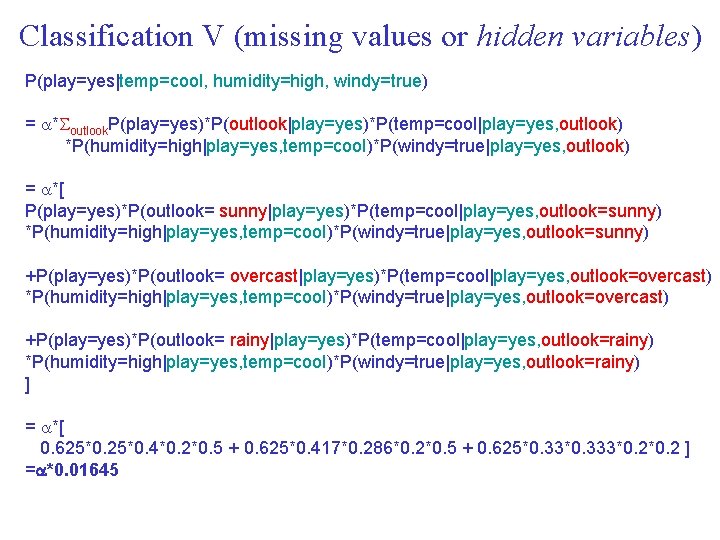 Classification V (missing values or hidden variables) P(play=yes|temp=cool, humidity=high, windy=true) = * outlook. P(play=yes)*P(outlook|play=yes)*P(temp=cool|play=yes,