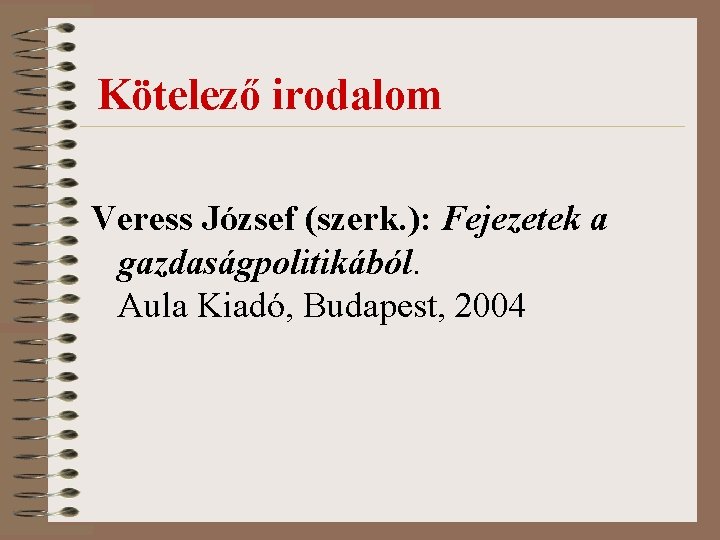 Kötelező irodalom Veress József (szerk. ): Fejezetek a gazdaságpolitikából. Aula Kiadó, Budapest, 2004 