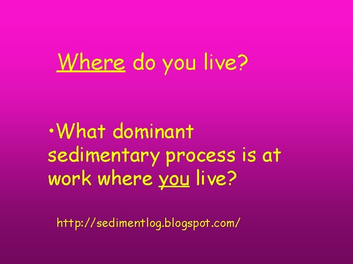 Where do you live? • What dominant sedimentary process is at work where you