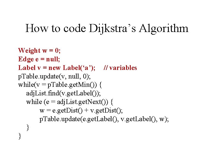 How to code Dijkstra’s Algorithm Weight w = 0; Edge e = null; Label