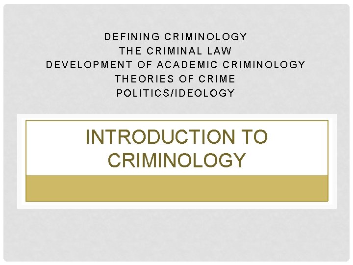 DEFINING CRIMINOLOGY THE CRIMINAL LAW DEVELOPMENT OF ACADEMIC CRIMINOLOGY THEORIES OF CRIME POLITICS/IDEOLOGY INTRODUCTION