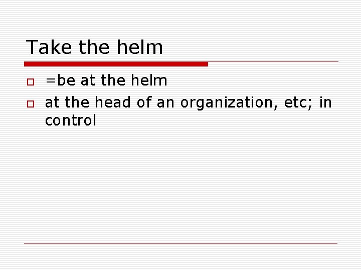 Take the helm o o =be at the helm at the head of an