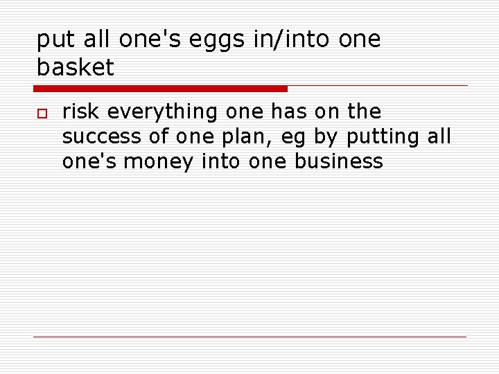 put all one's eggs in/into one basket o risk everything one has on the