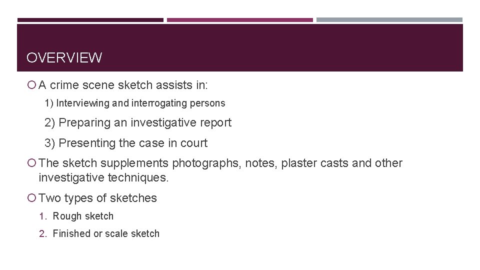 OVERVIEW A crime scene sketch assists in: 1) Interviewing and interrogating persons 2) Preparing